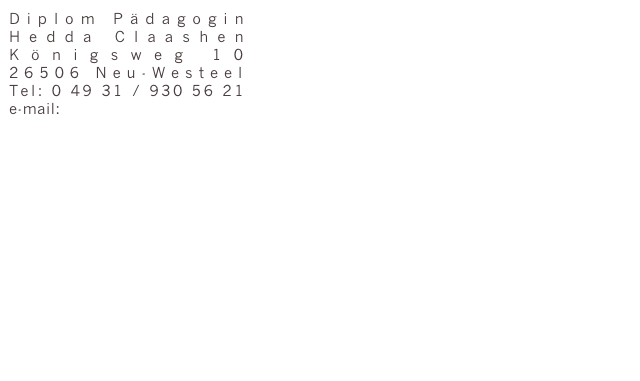 Diplom Pädagogin
Hedda Claashen
Königsweg 10
26506 Neu-Westeel
Tel: 0 49 31 / 930 56 21
e-mail: kontakt@praxis-plus.eu




